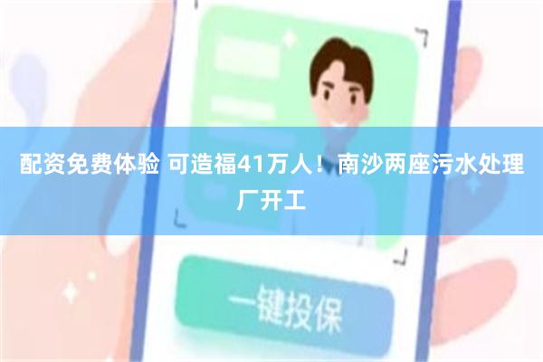 配资免费体验 可造福41万人！南沙两座污水处理厂开工