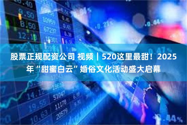 股票正规配资公司 视频｜520这里最甜！2025年“甜蜜白云”婚俗文化活动盛大启幕