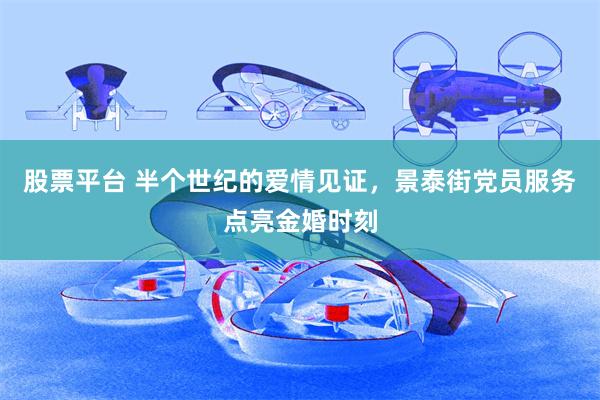 股票平台 半个世纪的爱情见证，景泰街党员服务点亮金婚时刻