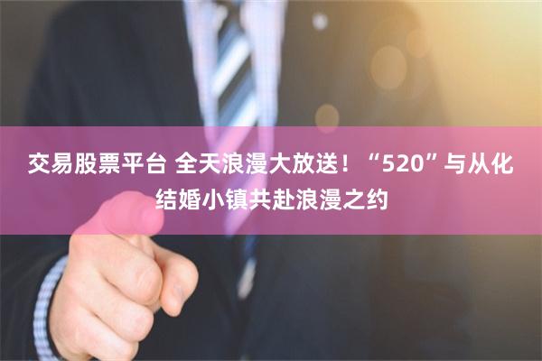交易股票平台 全天浪漫大放送！“520”与从化结婚小镇共赴浪漫之约