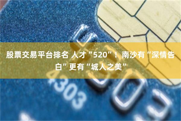 股票交易平台排名 人才“520”！南沙有“深情告白”更有“城人之美”