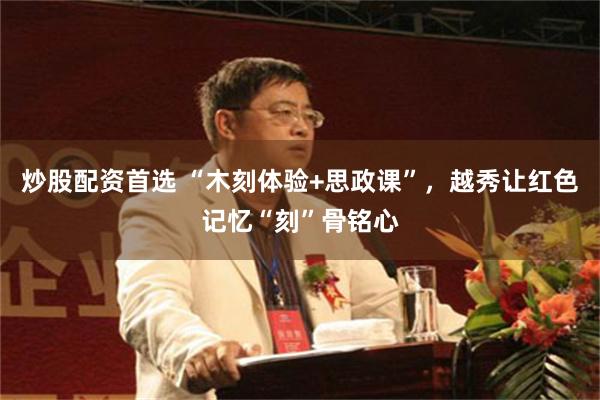 炒股配资首选 “木刻体验+思政课”，越秀让红色记忆“刻”骨铭心