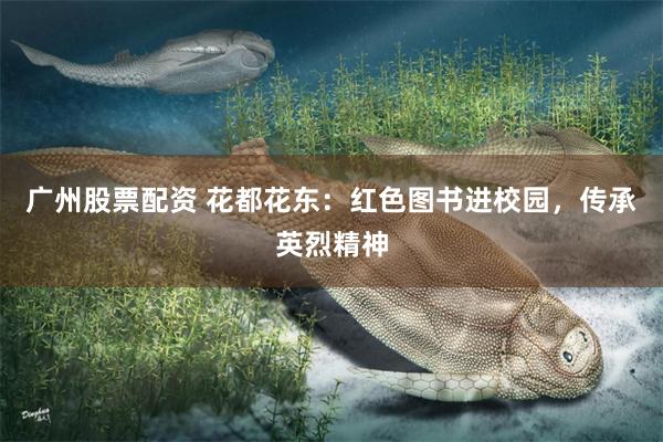 广州股票配资 花都花东：红色图书进校园，传承英烈精神