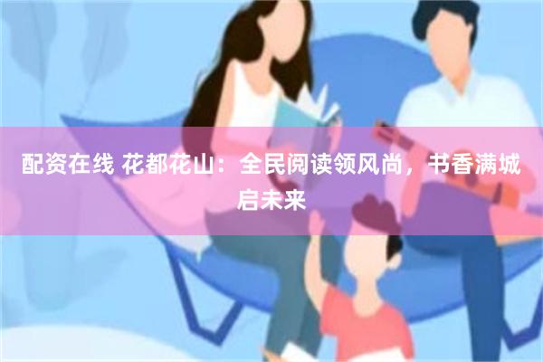 配资在线 花都花山：全民阅读领风尚，书香满城启未来