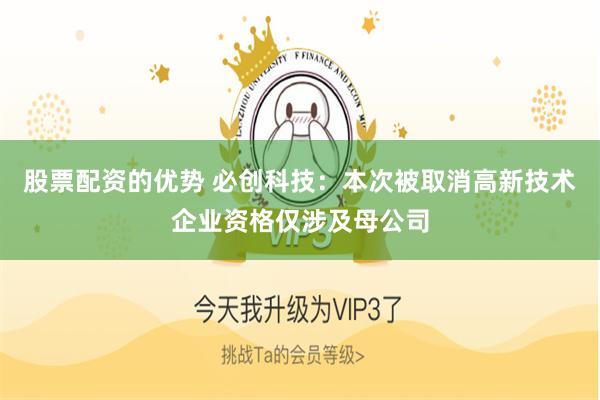 股票配资的优势 必创科技：本次被取消高新技术企业资格仅涉及母公司