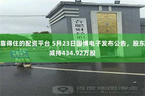 靠得住的配资平台 5月23日国博电子发布公告，股东减持434.92万股