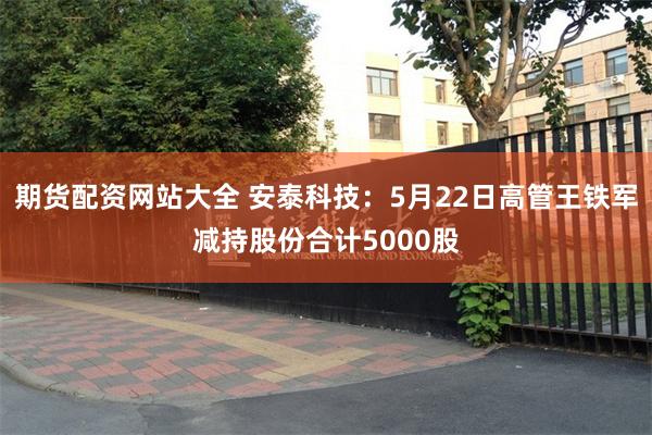 期货配资网站大全 安泰科技：5月22日高管王铁军减持股份合计5000股