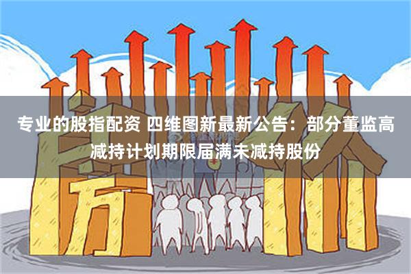 专业的股指配资 四维图新最新公告：部分董监高减持计划期限届满未减持股份
