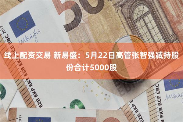 线上配资交易 新易盛：5月22日高管张智强减持股份合计5000股