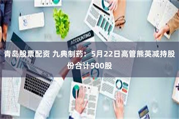 青岛股票配资 九典制药：5月22日高管熊英减持股份合计500股