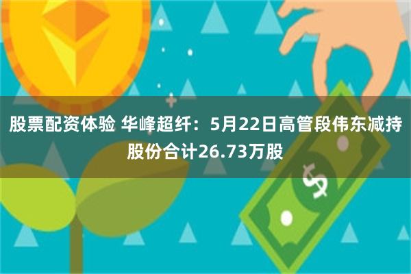 股票配资体验 华峰超纤：5月22日高管段伟东减持股份合计26.73万股