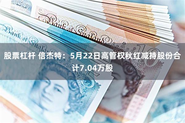 股票杠杆 倍杰特：5月22日高管权秋红减持股份合计7.04万股