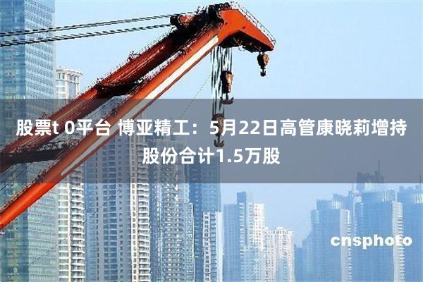 股票t 0平台 博亚精工：5月22日高管康晓莉增持股份合计1.5万股