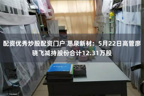 配资优秀炒股配资门户 思泉新材：5月22日高管廖骁飞减持股份合计12.31万股