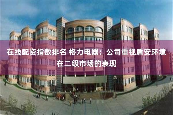 在线配资指数排名 格力电器：公司重视盾安环境在二级市场的表现