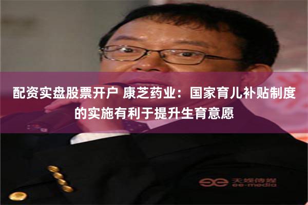 配资实盘股票开户 康芝药业：国家育儿补贴制度的实施有利于提升生育意愿