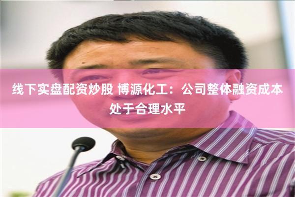 线下实盘配资炒股 博源化工：公司整体融资成本处于合理水平