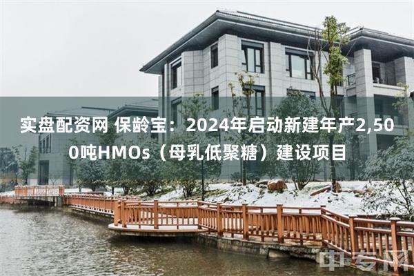 实盘配资网 保龄宝：2024年启动新建年产2,500吨HMOs（母乳低聚糖）建设项目