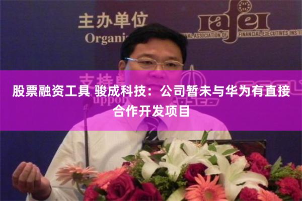 股票融资工具 骏成科技：公司暂未与华为有直接合作开发项目