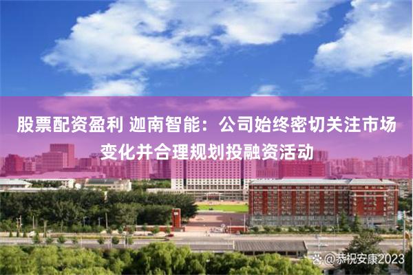股票配资盈利 迦南智能：公司始终密切关注市场变化并合理规划投融资活动