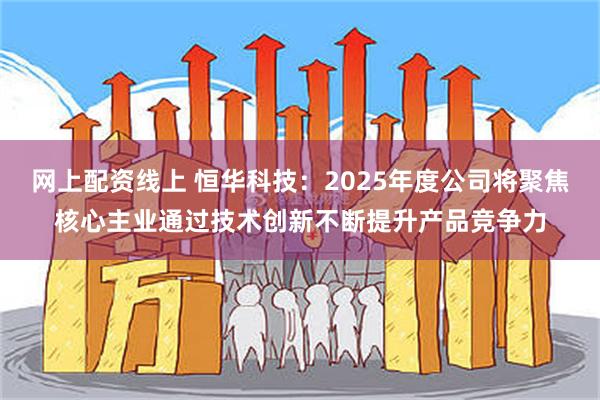 网上配资线上 恒华科技：2025年度公司将聚焦核心主业通过技术创新不断提升产品竞争力