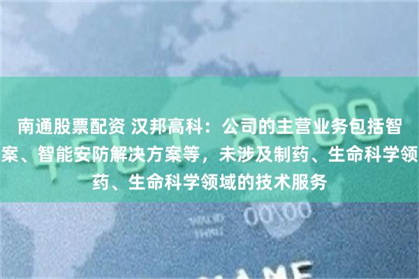 南通股票配资 汉邦高科：公司的主营业务包括智算服务解决方案、智能安防解决方案等，未涉及制药、生命科学领域的技术服务