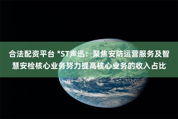 合法配资平台 *ST声迅：聚焦安防运营服务及智慧安检核心业务努力提高核心业务的收入占比