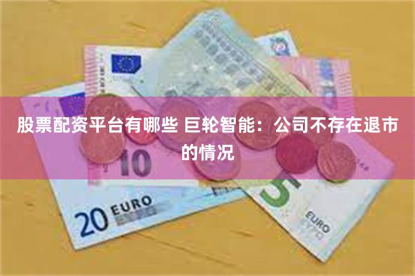 股票配资平台有哪些 巨轮智能：公司不存在退市的情况