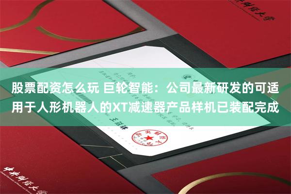 股票配资怎么玩 巨轮智能：公司最新研发的可适用于人形机器人的XT减速器产品样机已装配完成