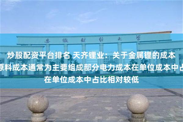 炒股配资平台排名 天齐锂业：关于金属锂的成本构成氯化锂原料成本通常为主要组成部分电力成本在单位成本中占比相对较低