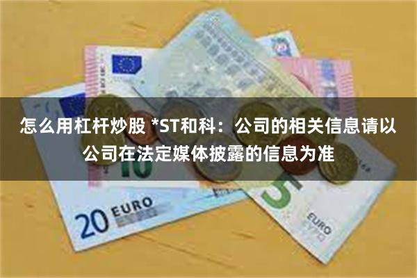 怎么用杠杆炒股 *ST和科：公司的相关信息请以公司在法定媒体披露的信息为准
