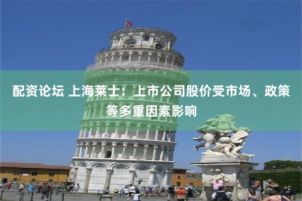 配资论坛 上海莱士：上市公司股价受市场、政策等多重因素影响