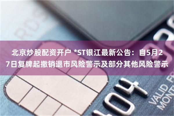 北京炒股配资开户 *ST银江最新公告：自5月27日复牌起撤销退市风险警示及部分其他风险警示