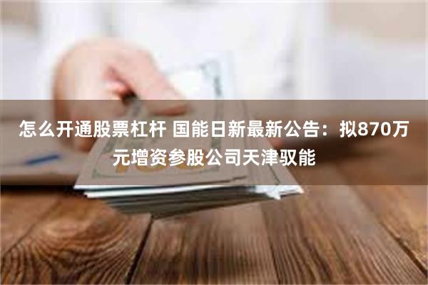 怎么开通股票杠杆 国能日新最新公告：拟870万元增资参股公司天津驭能