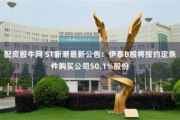 配资股牛网 ST新潮最新公告：伊泰B股将按约定条件购买公司50.1%股份