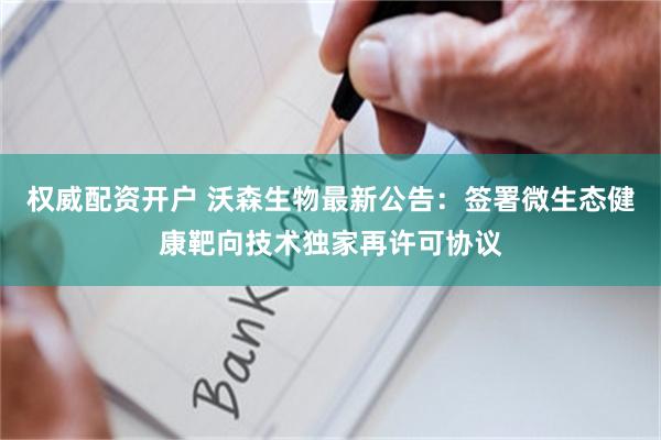 权威配资开户 沃森生物最新公告：签署微生态健康靶向技术独家再许可协议