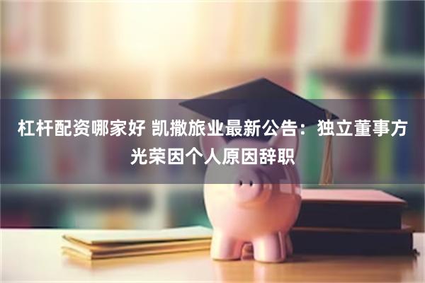杠杆配资哪家好 凯撒旅业最新公告：独立董事方光荣因个人原因辞职
