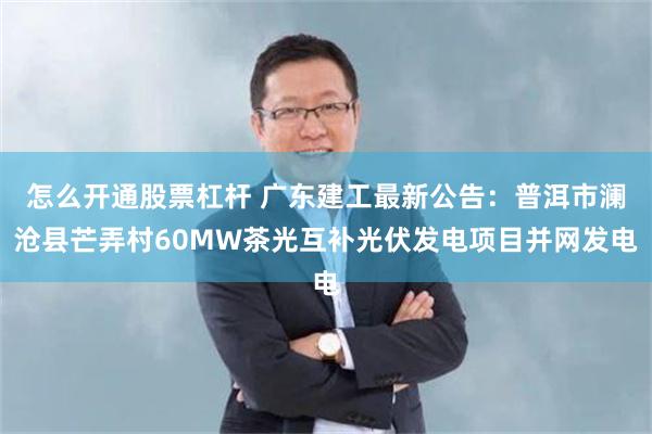 怎么开通股票杠杆 广东建工最新公告：普洱市澜沧县芒弄村60MW茶光互补光伏发电项目并网发电