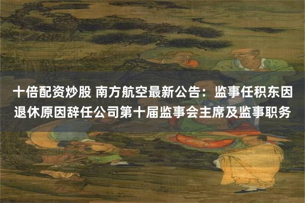 十倍配资炒股 南方航空最新公告：监事任积东因退休原因辞任公司第十届监事会主席及监事职务