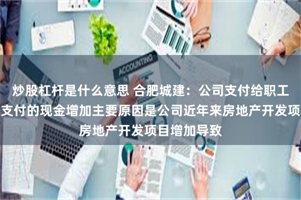 炒股杠杆是什么意思 合肥城建：公司支付给职工以及为职工支付的现金增加主要原因是公司近年来房地产开发项目增加导致