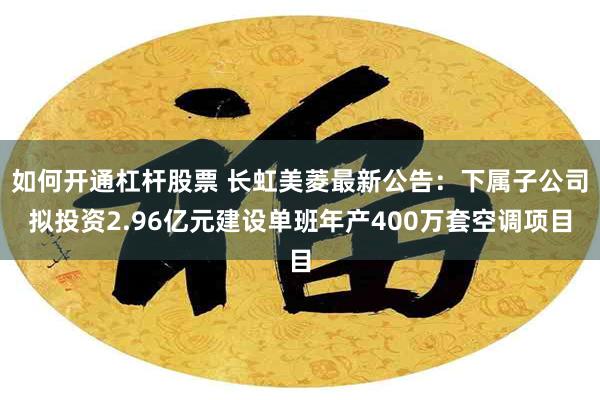 如何开通杠杆股票 长虹美菱最新公告：下属子公司拟投资2.96亿元建设单班年产400万套空调项目