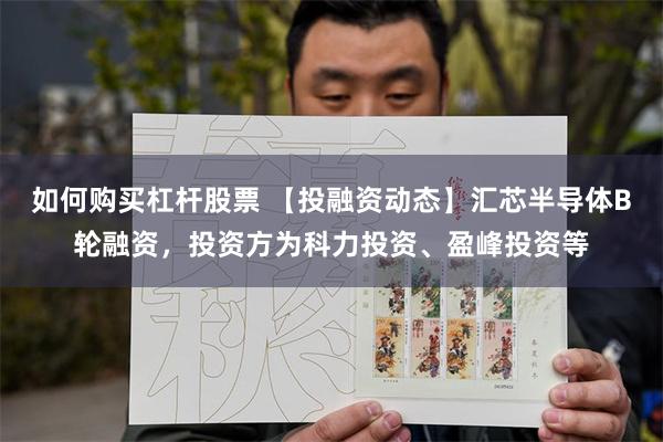 如何购买杠杆股票 【投融资动态】汇芯半导体B轮融资，投资方为科力投资、盈峰投资等
