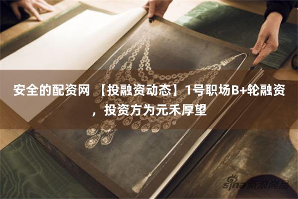 安全的配资网 【投融资动态】1号职场B+轮融资，投资方为元禾厚望