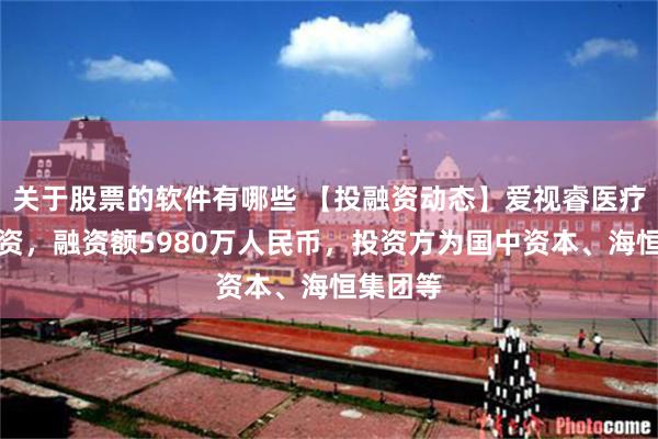 关于股票的软件有哪些 【投融资动态】爱视睿医疗战略融资，融资额5980万人民币，投资方为国中资本、海恒集团等