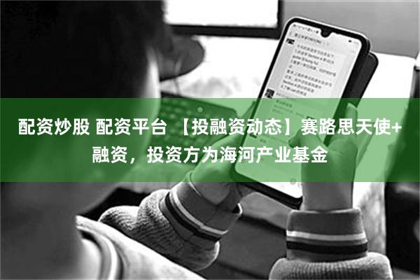 配资炒股 配资平台 【投融资动态】赛路思天使+融资，投资方为海河产业基金