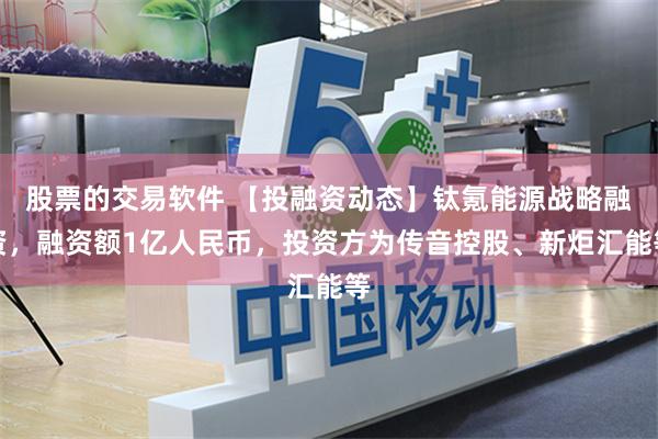 股票的交易软件 【投融资动态】钛氪能源战略融资，融资额1亿人民币，投资方为传音控股、新炬汇能等