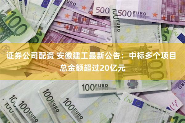 证券公司配资 安徽建工最新公告：中标多个项目 总金额超过20亿元