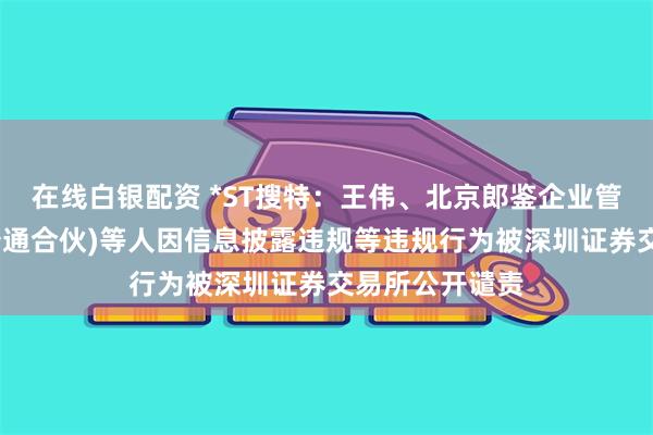 在线白银配资 *ST搜特：王伟、北京郎鉴企业管理咨询中心(普通合伙)等人因信息披露违规等违规行为被深圳证券交易所公开谴责