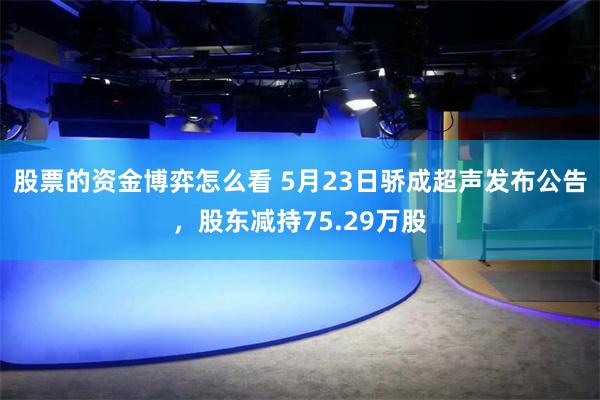 股票的资金博弈怎么看 5月23日骄成超声发布公告，股东减持75.29万股