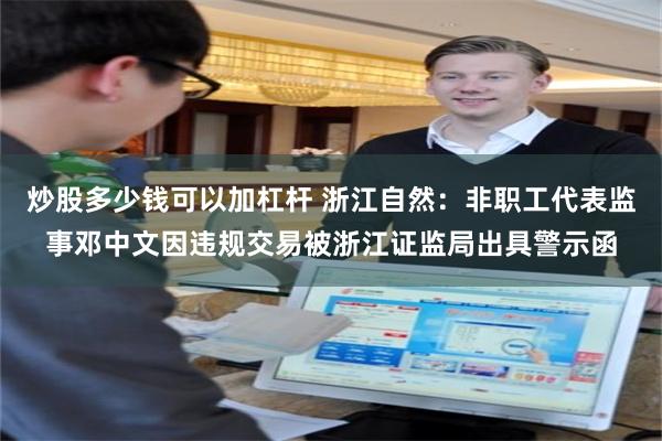炒股多少钱可以加杠杆 浙江自然：非职工代表监事邓中文因违规交易被浙江证监局出具警示函